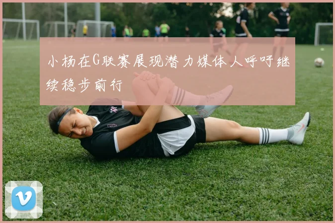 小杨在G联赛展现潜力媒体人呼吁继续稳步前行