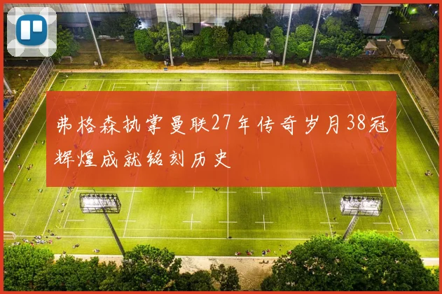 弗格森执掌曼联27年传奇岁月38冠辉煌成就铭刻历史