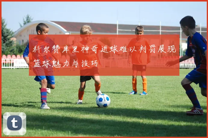 科尔赞库里神奇进球难以判罚展现篮球魅力与技巧