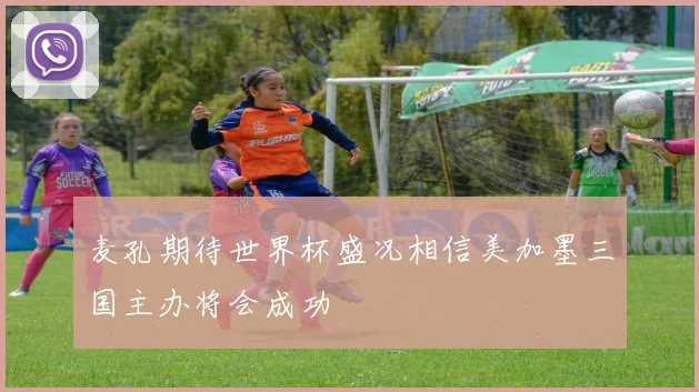 麦孔期待世界杯盛况相信美加墨三国主办将会成功
