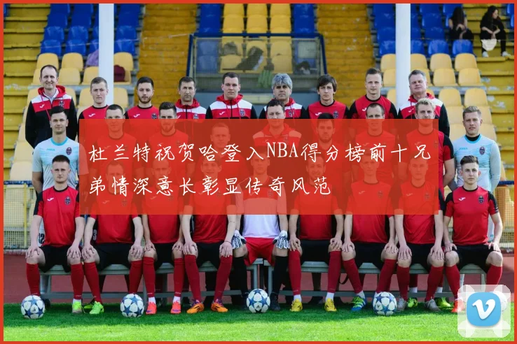 杜兰特祝贺哈登入NBA得分榜前十兄弟情深意长彰显传奇风范