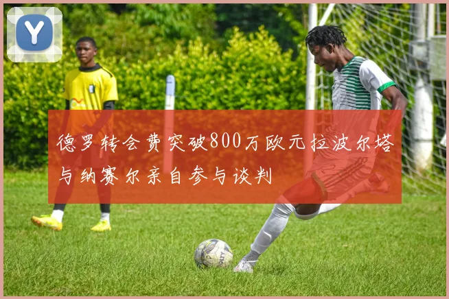 德罗转会费突破800万欧元拉波尔塔与纳赛尔亲自参与谈判