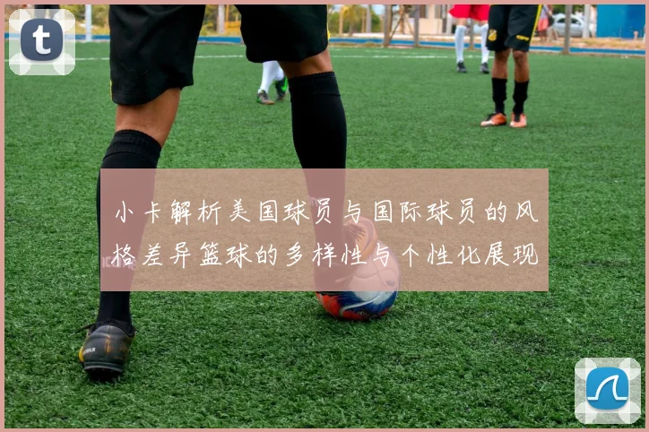 小卡解析美国球员与国际球员的风格差异篮球的多样性与个性化展现
