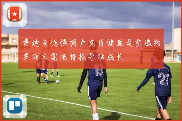 费迪南德强调卢克肖健康是首选约罗海文需老将指导助成长