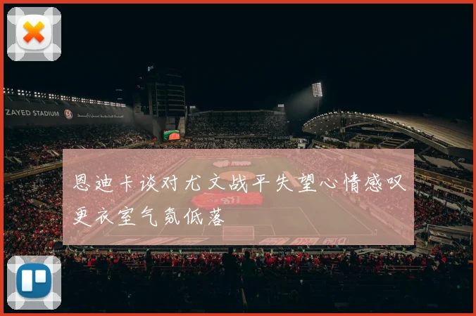 恩迪卡谈对尤文战平失望心情感叹更衣室气氛低落