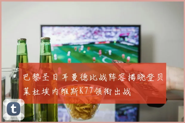 巴黎圣日耳曼德比战阵容揭晓登贝莱杜埃内维斯K77领衔出战