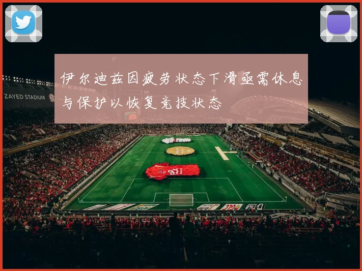 伊尔迪兹因疲劳状态下滑亟需休息与保护以恢复竞技状态