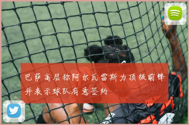 巴萨高层称阿尔瓦雷斯为顶级前锋并表示球队有意签约