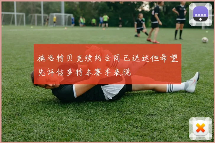 施洛特贝克续约合同已送达但希望先评估多特本赛季表现