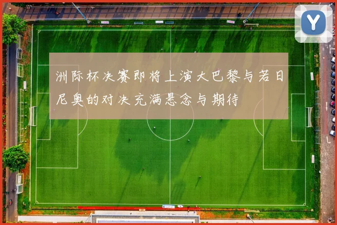 洲际杯决赛即将上演大巴黎与若日尼奥的对决充满悬念与期待