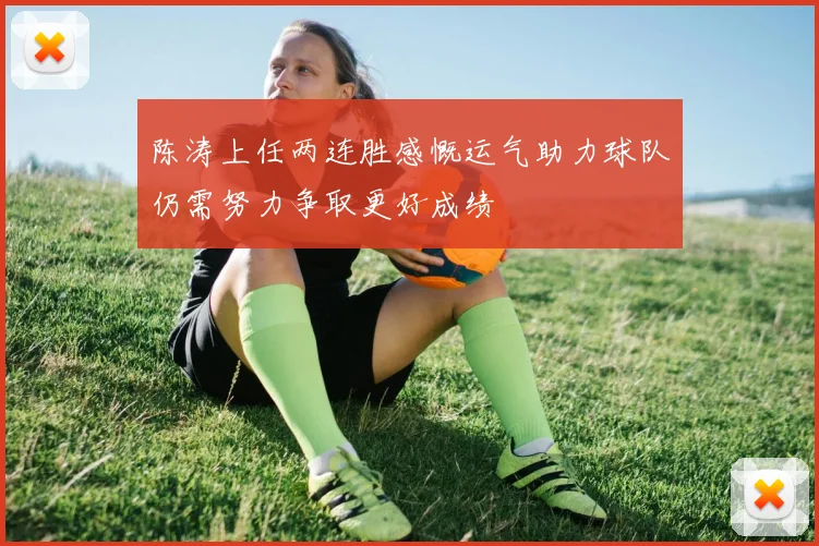 陈涛上任两连胜感慨运气助力球队仍需努力争取更好成绩