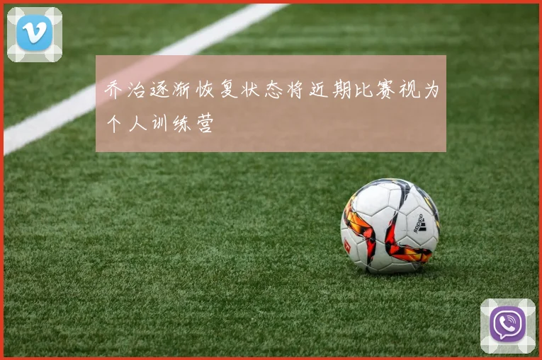 乔治逐渐恢复状态将近期比赛视为个人训练营