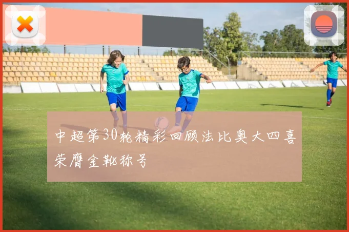 中超第30轮精彩回顾法比奥大四喜荣膺金靴称号