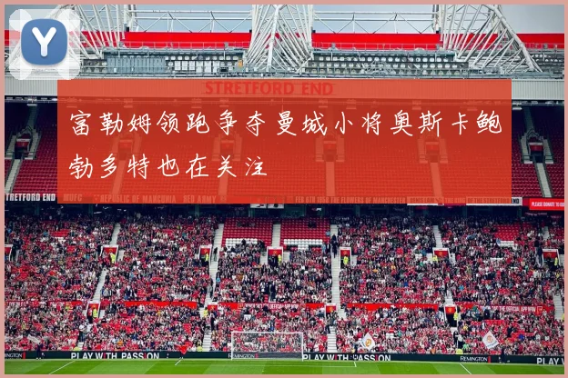 富勒姆领跑争夺曼城小将奥斯卡鲍勃多特也在关注