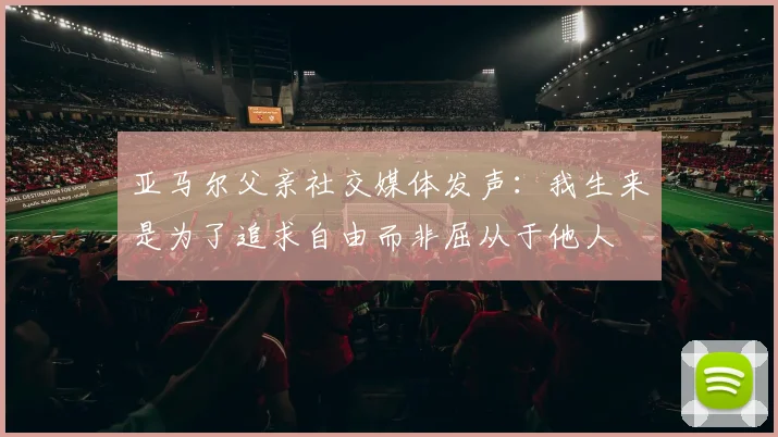 亚马尔父亲社交媒体发声：我生来是为了追求自由而非屈从于他人