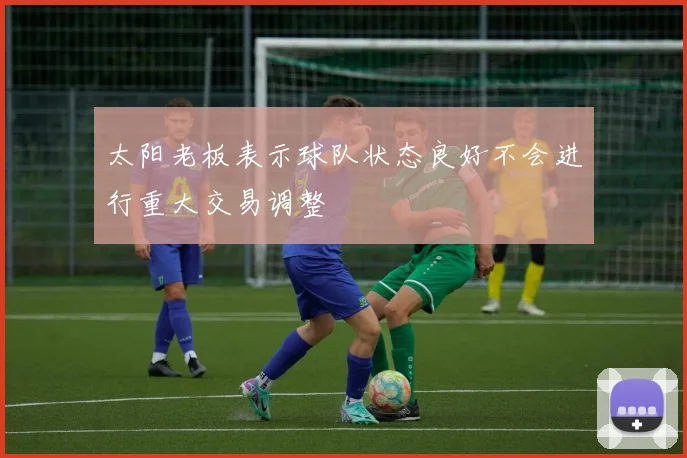 太阳老板表示球队状态良好不会进行重大交易调整