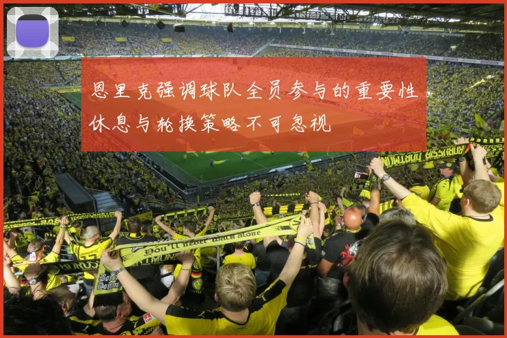 恩里克强调球队全员参与的重要性休息与轮换策略不可忽视