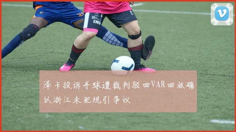 泽卡投诉手球遭裁判驳回VAR回放确认浙江未犯规引争议