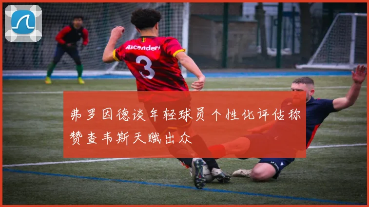弗罗因德谈年轻球员个性化评估称赞查韦斯天赋出众
