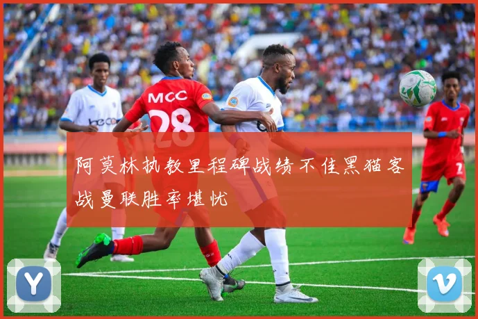 阿莫林执教里程碑战绩不佳黑猫客战曼联胜率堪忧