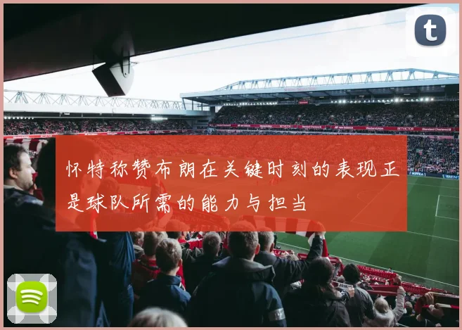 怀特称赞布朗在关键时刻的表现正是球队所需的能力与担当