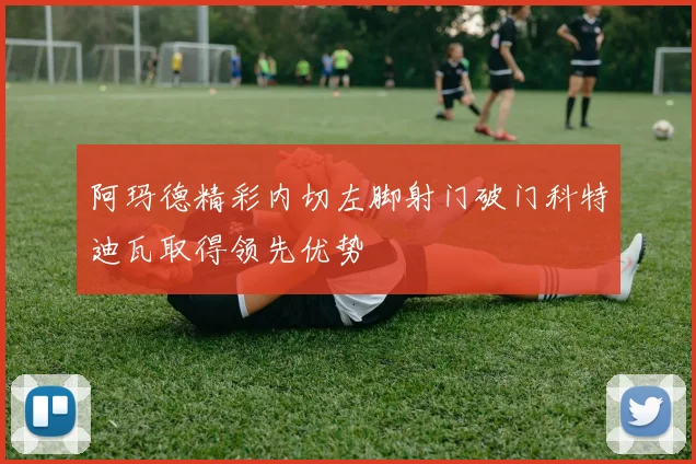 阿玛德精彩内切左脚射门破门科特迪瓦取得领先优势