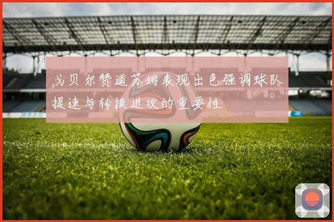 戈贝尔赞道苏姆表现出色强调球队提速与转换进攻的重要性