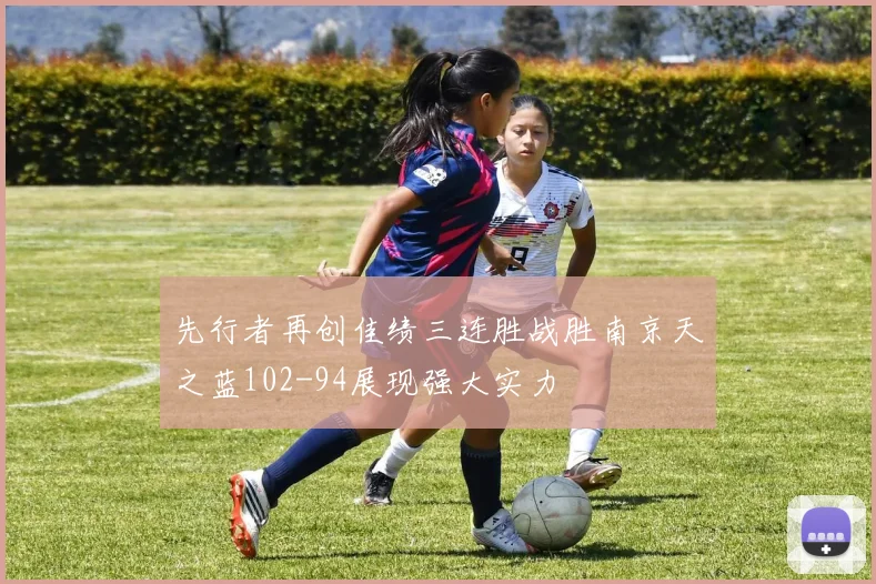 先行者再创佳绩三连胜战胜南京天之蓝102-94展现强大实力