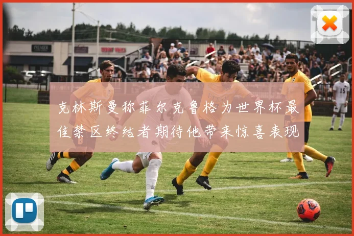 克林斯曼称菲尔克鲁格为世界杯最佳禁区终结者期待他带来惊喜表现