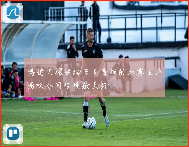 博德闪耀逆转马竞晋级附加赛主帅感叹如同梦境般美好