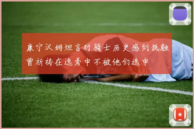 康宁汉姆坦言对骑士历史感到抵触曾祈祷在选秀中不被他们选中