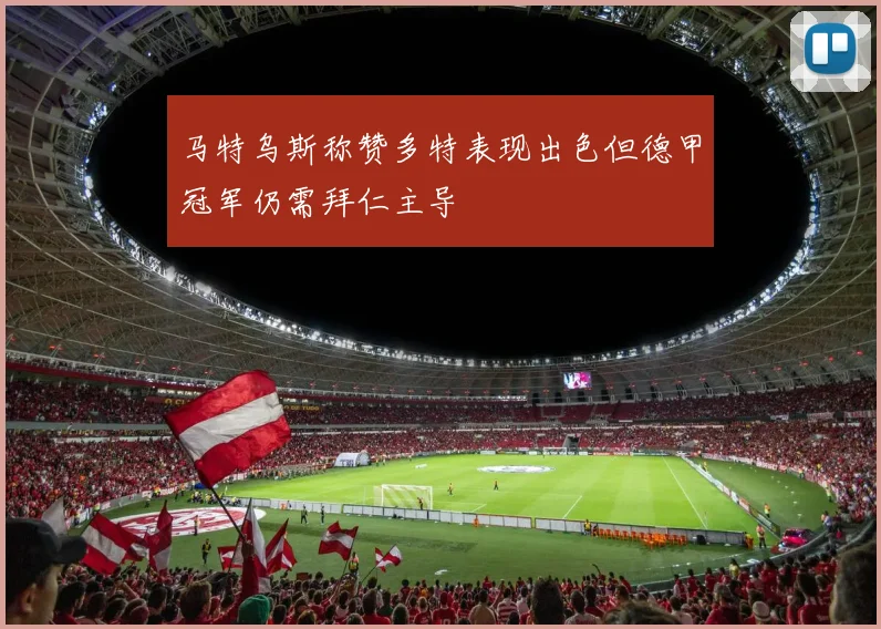 马特乌斯称赞多特表现出色但德甲冠军仍需拜仁主导