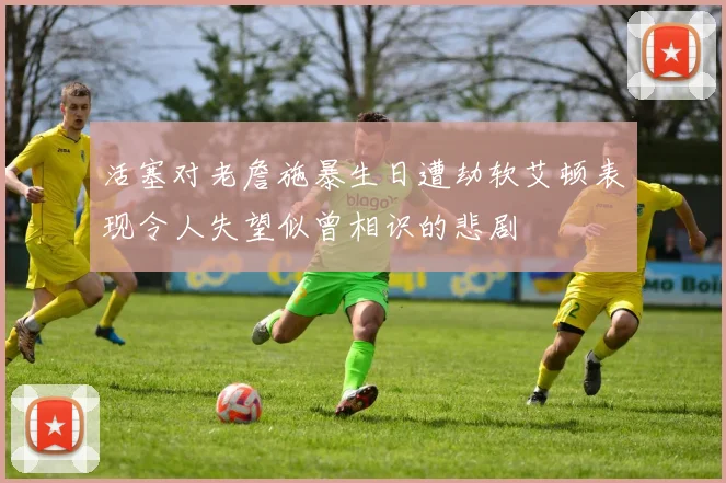 活塞对老詹施暴生日遭劫软艾顿表现令人失望似曾相识的悲剧