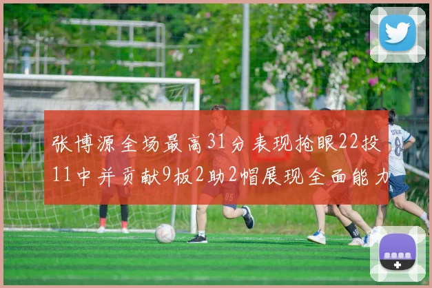 张博源全场最高31分表现抢眼22投11中并贡献9板2助2帽展现全面能力