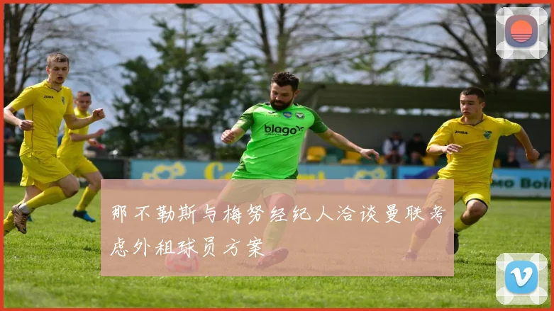 那不勒斯与梅努经纪人洽谈曼联考虑外租球员方案