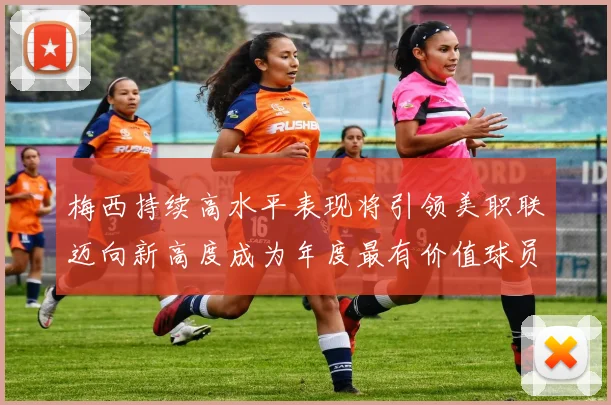 梅西持续高水平表现将引领美职联迈向新高度成为年度最有价值球员