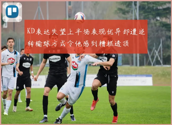 KD表达失望上半场表现优异却遭逆转输球方式令他感到糟糕透顶